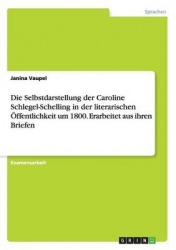Die Selbstdarstellung der Caroline Schlegel-Schelling in der literarischen OEffentlichkeit um 1800. Erarbeitet aus ihren Briefen