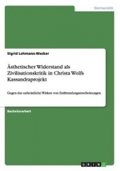 AEsthetischer Widerstand als Zivilisationskritik in Christa Wolfs Kassandraprojekt - Gegen das unheimliche Wirken von Entfremdun