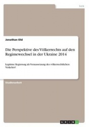 Die Perspektive des Voelkerrechts auf den Regimewechsel in der Ukraine 2014 - Legitime Regierung als Voraussetzung des voelkerre