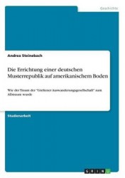 Die Errichtung einer deutschen Musterrepublik auf amerikanischem Boden - Wie der Traum der Giessener Auswanderungsgesellschaft z