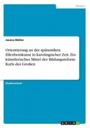 Orientierung an der spätantiken Elfenbeinkunst in karolingischer Zeit. Ein künstlerisches Mittel der Bildungsreform Karls des Gr
