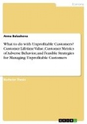 What to do with Unprofitable Customers? Customer Lifetime Value, Customer Metrics of Adverse Behavior, and Feasible Strategies f