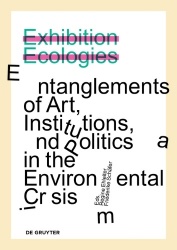 Exhibition Ecologies - Entanglements of Art, Institutions, and Politics in the Environmental Crisis