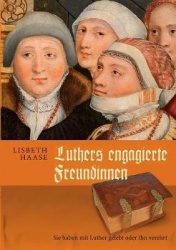 Luthers engagierte Freundinnen - Sie haben mit Luther gelebt oder ihn verehrt