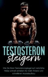 Testosteron steigern: Wie Sie Ihren Testosteronspiegel auf natürliche Weise schnell anheben für mehr Potenz und schnelleren Musk