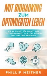 Mit Biohacking zum optimierten Leben - Wie Sie Schritt für Schritt Ihre Leistungsfähigkeit im Alltag steigern und Ihre Ziele err