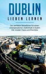 Dublin lieben lernen - Der perfekte Reiseführer für einen unvergesslichen Aufenthalt in Dublin inkl. Insider-Tipps und Packliste