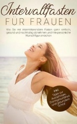 Intervallfasten für Frauen: Wie Sie mit intermittierendem Fasten ganz einfach, gesund und nachhaltig abnehmen und Ihre persönlic