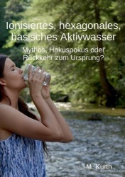 Ionisiertes, hexagonales, basisches Aktivwasser - Mythos, Hokuspokus oder Rückkehr zum Ursprung?