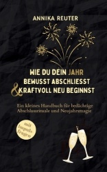 Wie du dein Jahr bewusst abschliesst und kraftvoll neu beginnst - Ein kleines Handbuch für bedächtige Abschlussrituale und Neuja