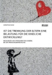 Ist die Trennung der Eltern eine Belastung für die kindliche Entwicklung? Ressourcen und Stressoren von Kindern bei der Trennung