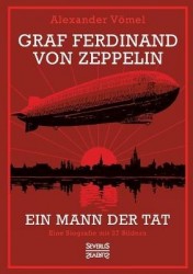 Graf Ferdinand von Zeppelin. Ein Mann der Tat - Eine Biografie mit 27 Bildern