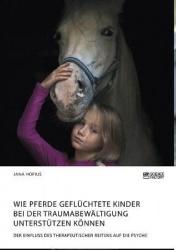 Wie Pferde geflüchtete Kinder bei der Traumabewältigung unterstützen können. Der Einfluss des therapeutischen Reitens auf die Ps