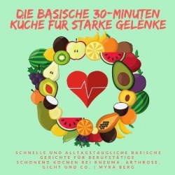 Die basische 30-Minuten Kuche fur starke Gelenke - Schnelle und alltagstaugliche basische Gerichte fur Berufstatige - schonend K