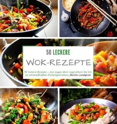 50 leckere Wok-Rezepte - 50 leckere Rezepte - von vegan uber vegetarisch bis hin zu schmackhaften Fleischgerichten