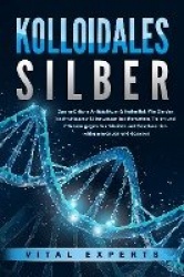 KOLLOIDALES SILBER - Das natürliche Antibiotikum&Heilmittel: Wie Sie das hochwirksame Silberwasser bei Menschen, Tieren und Pfla