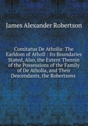 Comitatus De Atholia: The Earldom of Atholl : Its Boundaries Stated, Also, the Extent Therein of the Possessions of the Family o