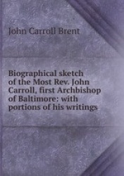 Biographical sketch of the Most Rev. John Carroll, first Archbishop of Baltimore: with portions of his writings
