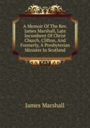 A Memoir Of The Rev. James Marshall, Late Incumbent Of Christ Church, Clifton, And Formerly, A Presbyterian Minister In Scotland