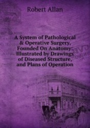 A System of Pathological & Operative Surgery, Founded On Anatomy: Illustrated by Drawings of Diseased Structure, and Plans of Op