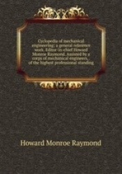Cyclopedia of mechanical engineering; a general reference work. Editor-in-chief Howard Monroe Raymond. Assisted by a corps of me