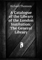 A Catalogue of the Library of the London Institution: The General Library