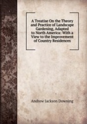A Treatise On the Theory and Practice of Landscape Gardening, Adapted to North America: With a View to the Improvement of Countr