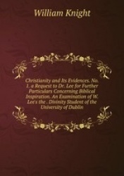Christianity and Its Evidences. No. 1. a Request to Dr. Lee for Further Particulars Concerning Biblical Inspiration. An Examinat