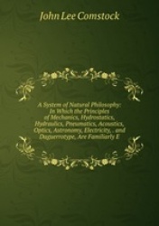 A System of Natural Philosophy: In Which the Principles of Mechanics, Hydrostatics, Hydraulics, Pneumatics, Acoustics, Optics, A