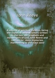 A volume of spiritual epistles, being the copies of several letters written by the two last prophets and messengers of God, John