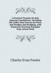 A Practical Treatise On Sub-Aqueous Foundations: Including the Coffer-Dam Process for Piers, and Dredges and Dredging, with Nume