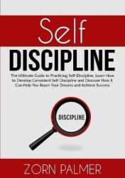 Self-Discipline - The Ultimate Guide to Practicing Self-Discipline, Learn How to Develop Consistent Self-Discipline and Discover