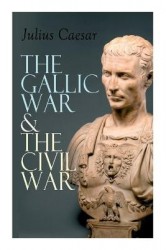 The Gallic War & The Civil War - Historical Account of Caesar's Military Campaign in Gaul & The Roman Civil War