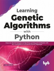 Learning Genetic Algorithms with Python - Empower the performance of Machine Learning and AI models with the capabilities of a p
