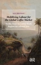 Mobilizing Labour for the Global Coffee Market - Profits From an Unfree Work Regime in Colonial Java