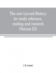 The new Larned History for ready reference, reading and research; the actual words of the world's best historians, biographers a