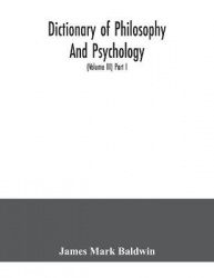 Dictionary of philosophy and psychology; including many of the principal conceptions of ethics, logic, aesthetics, philosophy of