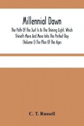 Millennial Dawn; The Path Of The Just Is As The Shining Light, Which Shineth More And More Into The Perfect Day (Volume I) The P