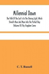 Millennial Dawn; The Path Of The Just Is As The Shining Light, Which Shineth More And More Into The Perfect Day (Volume Iii) Thy