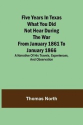 Five Years in Texas What you did not hear during the war from January 1861 to January 1866. A narrative of his travels, experien