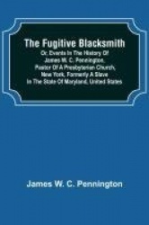 The Fugitive Blacksmith or, Events in the History of James W. C. Pennington, Pastor of a Presbyterian Church, New York, Formerly