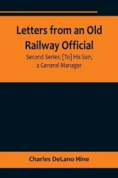 Letters from an Old Railway Official. Second Series - [To] His Son, a General Manager