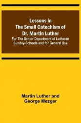 Lessons in the Small Catechism of Dr. Martin Luther; For the Senior Department of Lutheran Sunday-Schools and for General Use