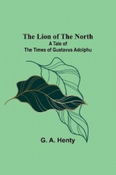 The Lion of the North - A Tale of the Times of Gustavus Adolphu
