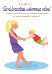 Siirrä kannustava vanhemmuus arkeesi : 12 viikon ohjelma, jossa lopetat tulipalojen sammuttamisen ja ryhdyt toimimaan johdonmuka