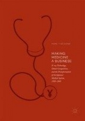 Making Medicine a Business : X-ray Technology, Global Competition, and the Transformation of the Japanese Medical System,