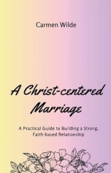 A Christ-centered Marriage: A Practical Guide to Building a Strong, Faith-based Relationship