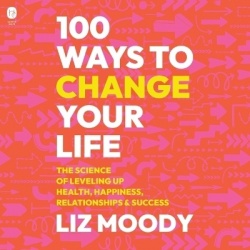 100 Ways to Change Your Life - The Science of Leveling Up Health, Happiness, Relationships & Success