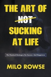 The Art Of Not Sucking At Life - Practical Strategies For Success & Happiness