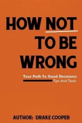 How Not To Be Wrong - Your Path To Good Decisions: Tips And Tools